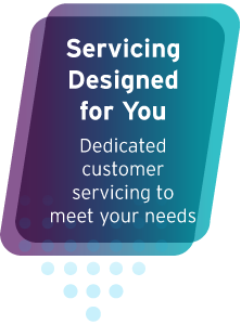 Servicing Designed for You - Dedicated customer servicing to meet your needs